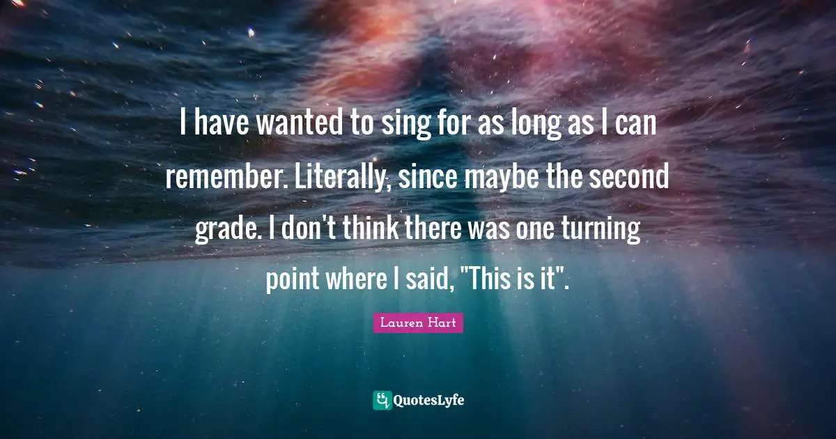 I have wanted to sing for as long as I can remember. Literally, since maybe the second grade. I don't think there was one turning point where I said, "This is it".