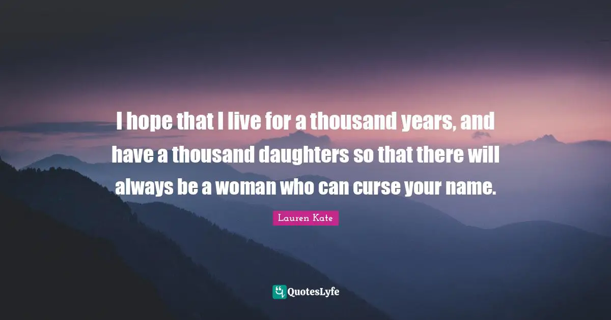 I hope that I live for a thousand years, and have a thousand daughters so that there will always be a woman who can curse your name.