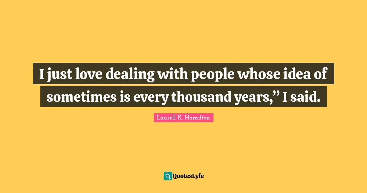Dealing With People Quotes: "I just love dealing with people whose idea of sometimes is every thousand years,” I said."