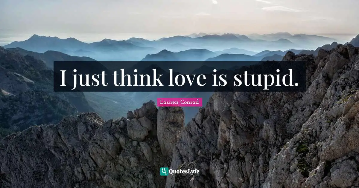 I just think love is stupid.