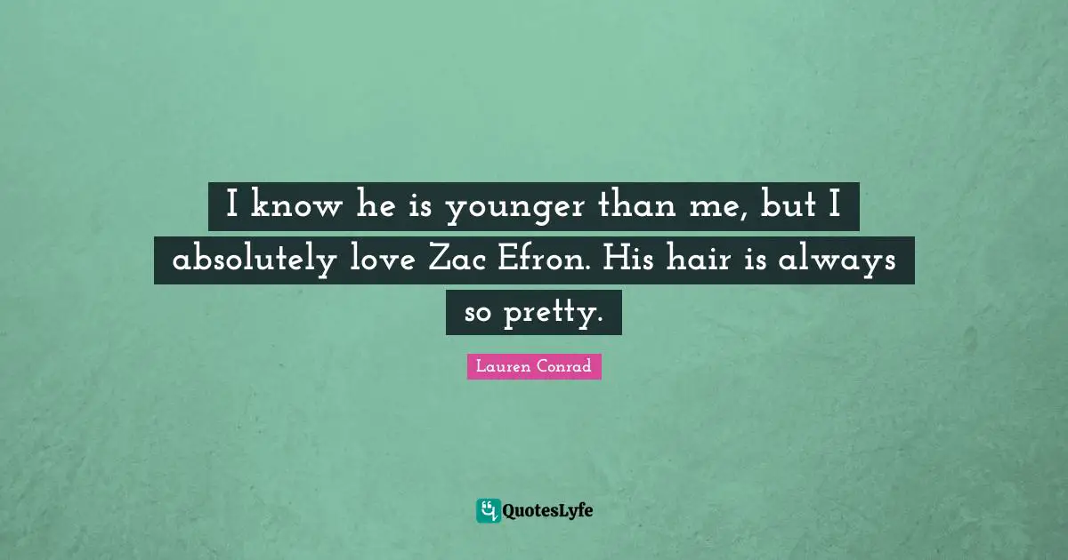 I know he is younger than me, but I absolutely love Zac Efron. His hair is always so pretty.