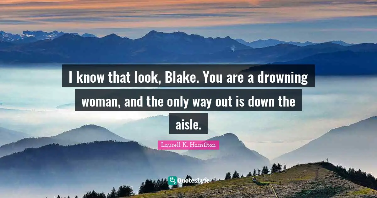 I know that look, Blake. You are a drowning woman, and the only way out is down the aisle.