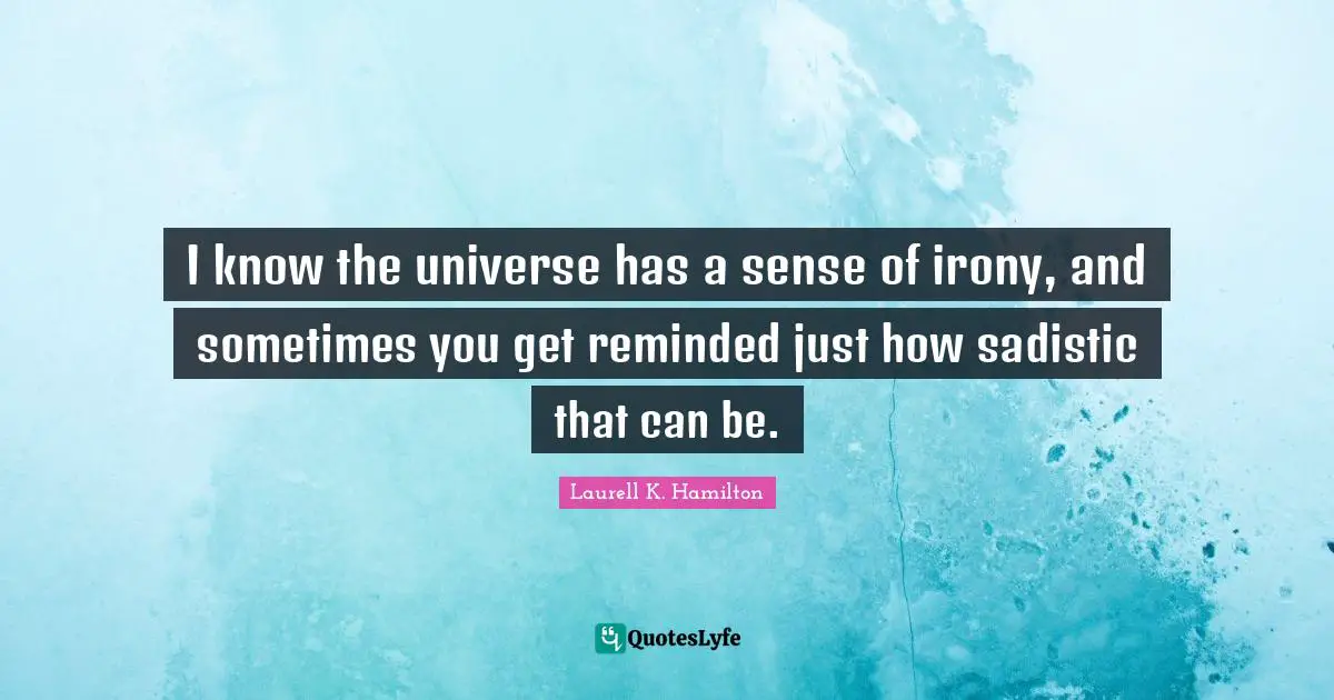 I know the universe has a sense of irony, and sometimes you get reminded just how sadistic that can be.