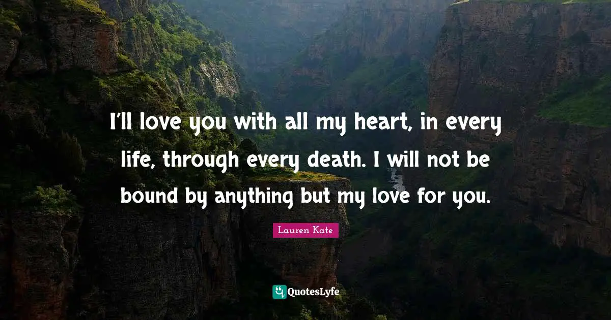 Lauren Kate Quotes: "I’ll love you with all my heart, in every life, through every death. I will not be bound by anything but my love for you."