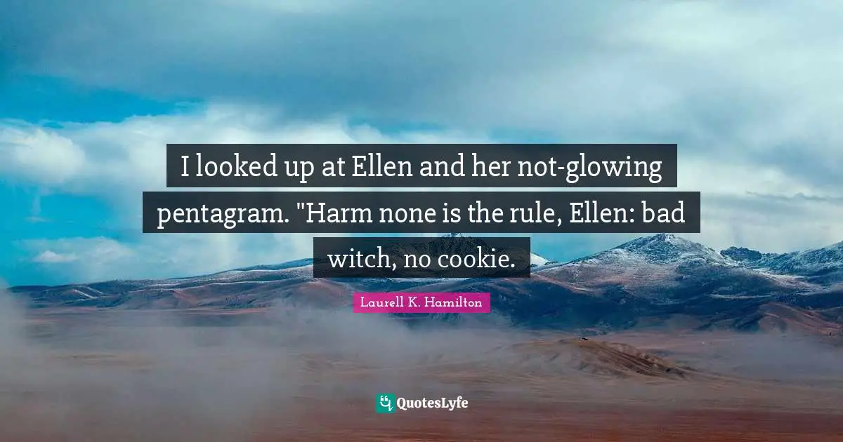 I looked up at Ellen and her not-glowing pentagram. "Harm none is the rule, Ellen: bad witch, no cookie.
