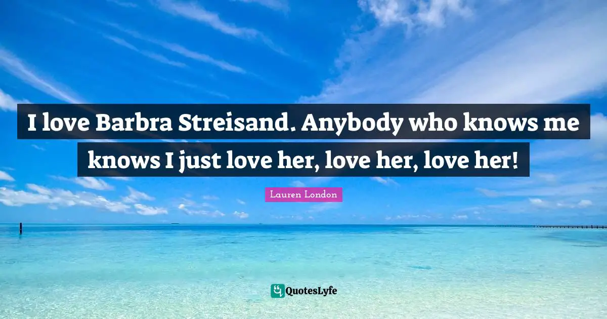 I love Barbra Streisand. Anybody who knows me knows I just love her, love her, love her!