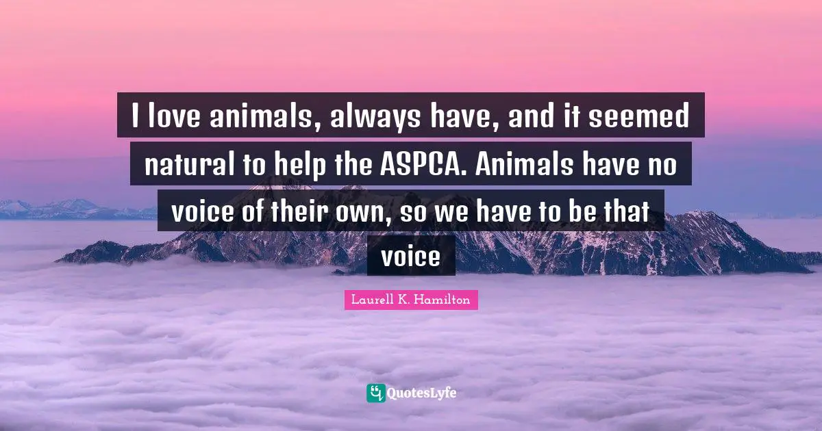 Laurell K. Hamilton Quotes: "I love animals, always have, and it seemed natural to help the ASPCA. Animals have no voice of their own, so we have to be that voice"