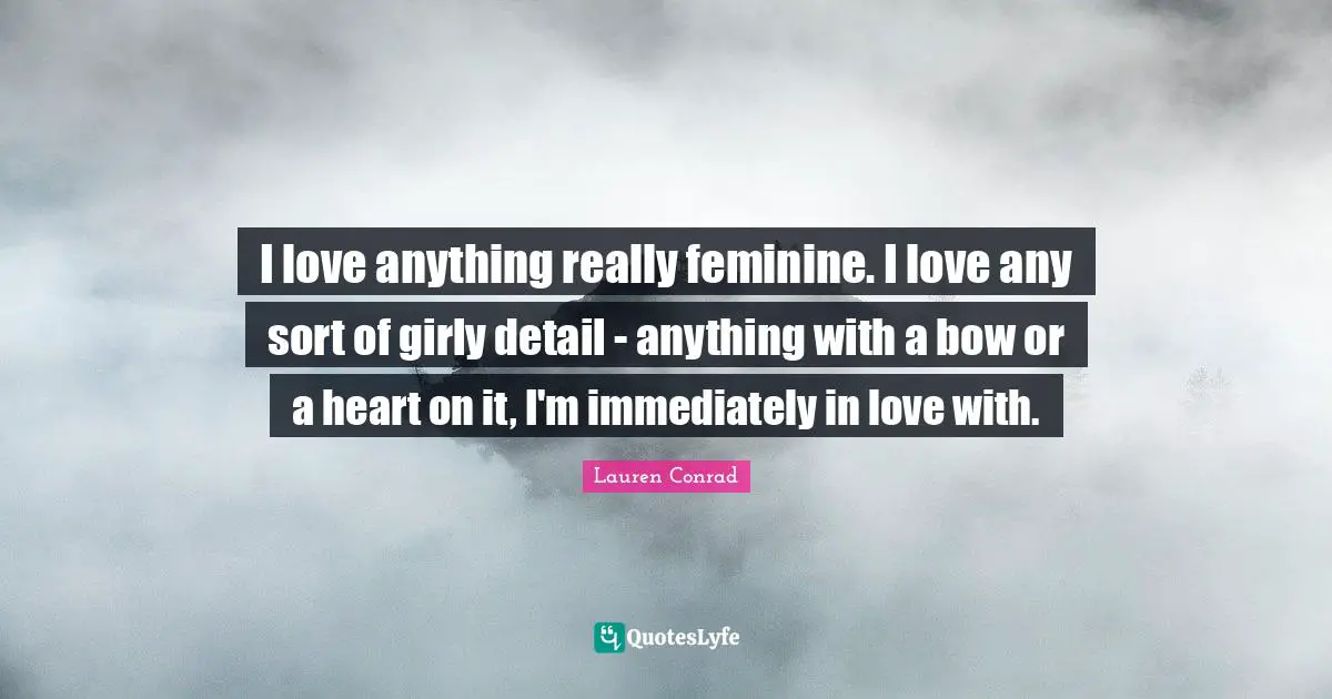 I love anything really feminine. I love any sort of girly detail - anything with a bow or a heart on it, I'm immediately in love with.