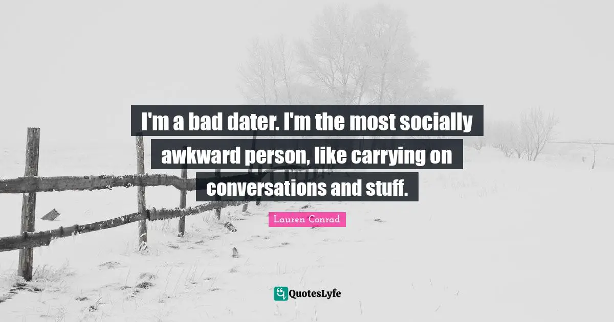 Carrying On Quotes: "I'm a bad dater. I'm the most socially awkward person, like carrying on conversations and stuff."