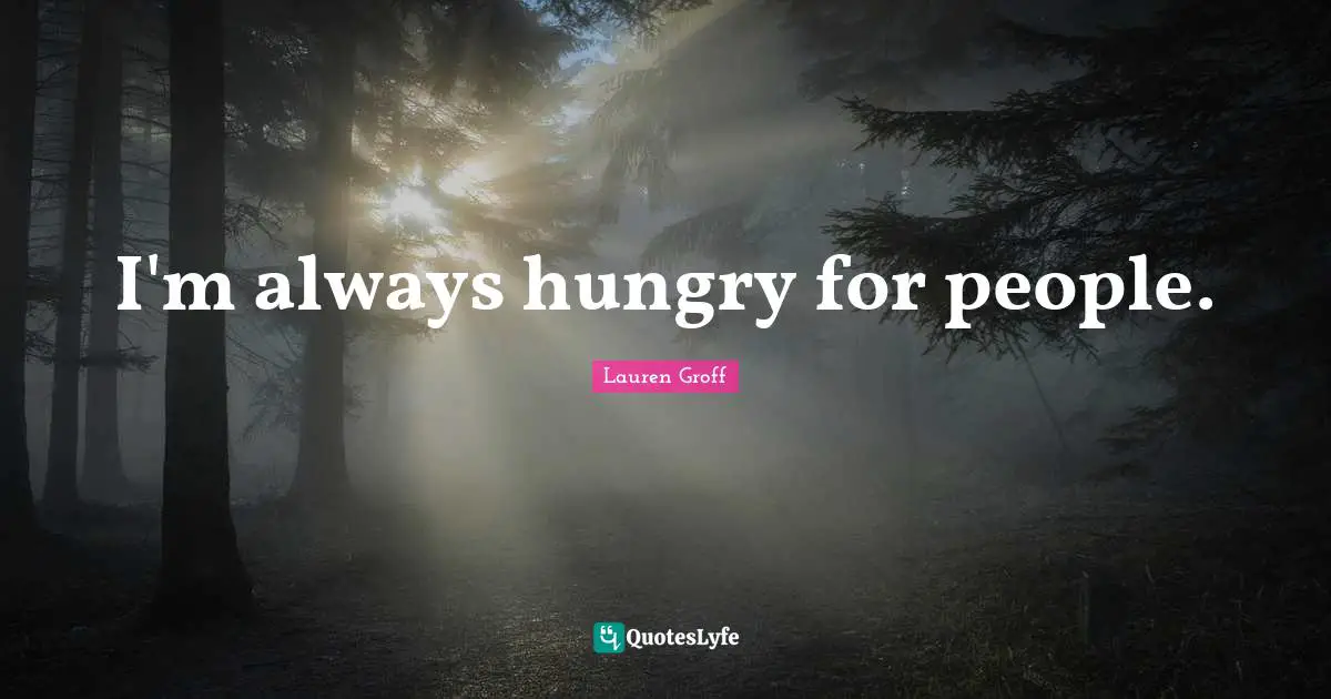 I'm always hungry for people.