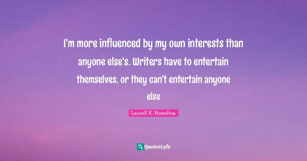 I'm more influenced by my own interests than anyone else's. Writers have to entertain themselves, or they can't entertain anyone else