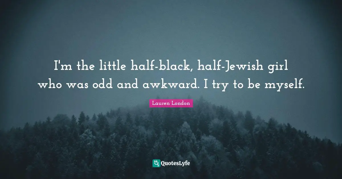 I'm the little half-black, half-Jewish girl who was odd and awkward. I try to be myself.