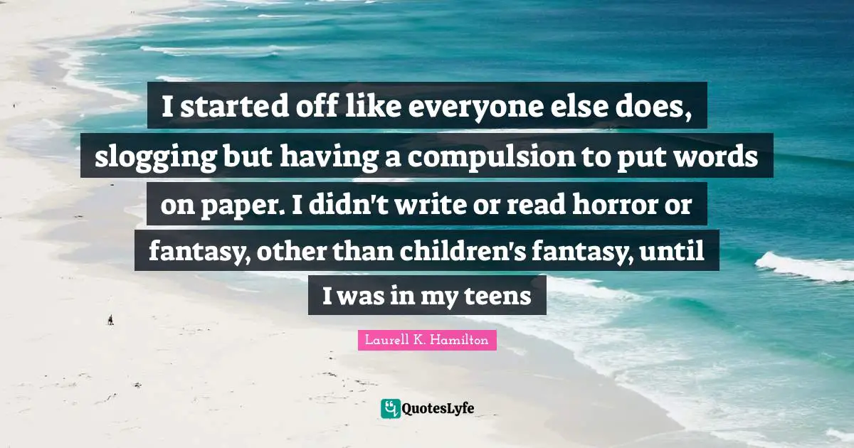 I started off like everyone else does, slogging but having a compulsion to put words on paper. I didn't write or read horror or fantasy, other than children's fantasy, until I was in my teens