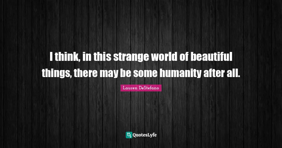 Lauren DeStefano Quotes: "I think, in this strange world of beautiful things, there may be some humanity after all."