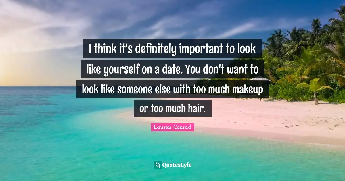 I think it's definitely important to look like yourself on a date. You don't want to look like someone else with too much makeup or too much hair.