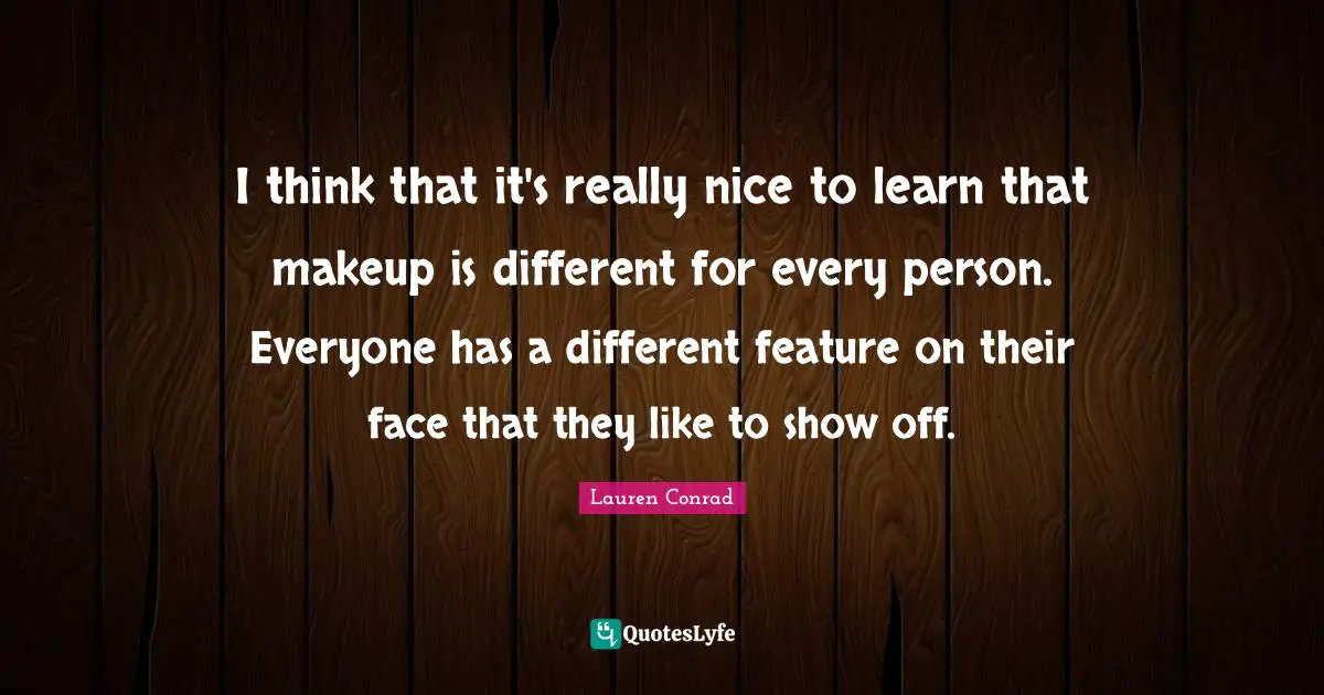 I think that it's really nice to learn that makeup is different for every person. Everyone has a different feature on their face that they like to show off.