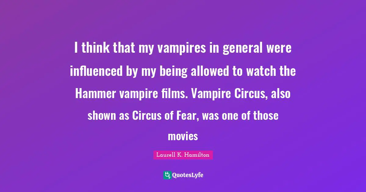 Laurell K. Hamilton Quotes: "I think that my vampires in general were influenced by my being allowed to watch the Hammer vampire films. Vampire Circus, also shown as Circus of Fear, was one of those movies"