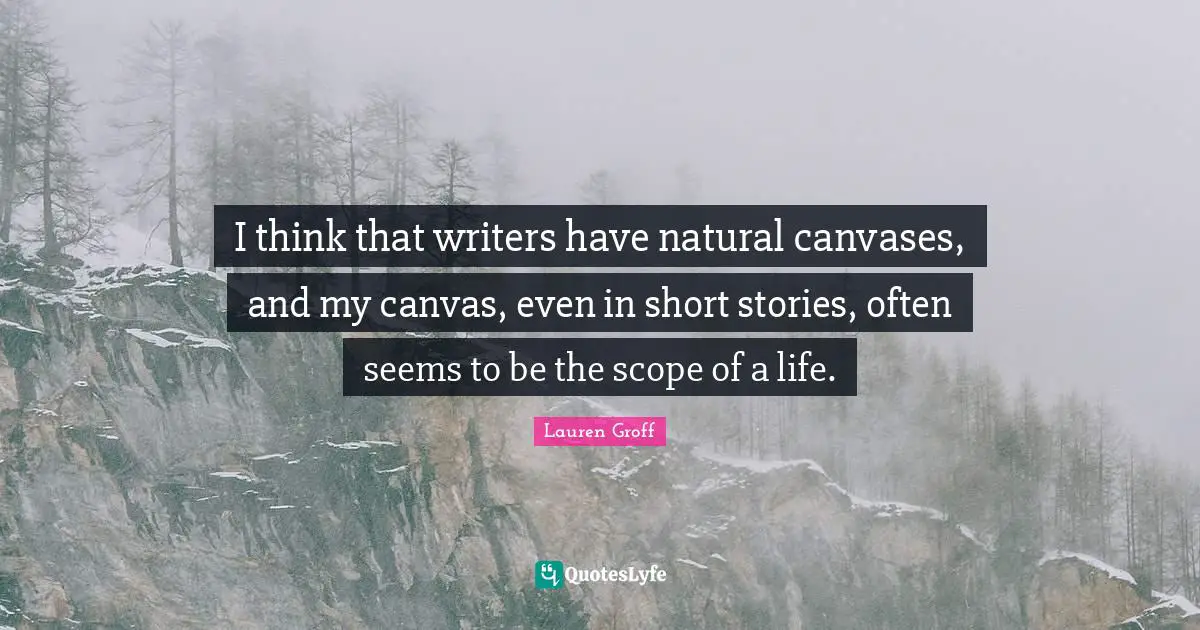 I think that writers have natural canvases, and my canvas, even in short stories, often seems to be the scope of a life.