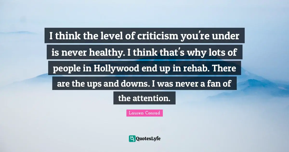 Rehab Quotes: "I think the level of criticism you're under is never healthy. I think that's why lots of people in Hollywood end up in rehab. There are the ups and downs. I was never a fan of the attention."