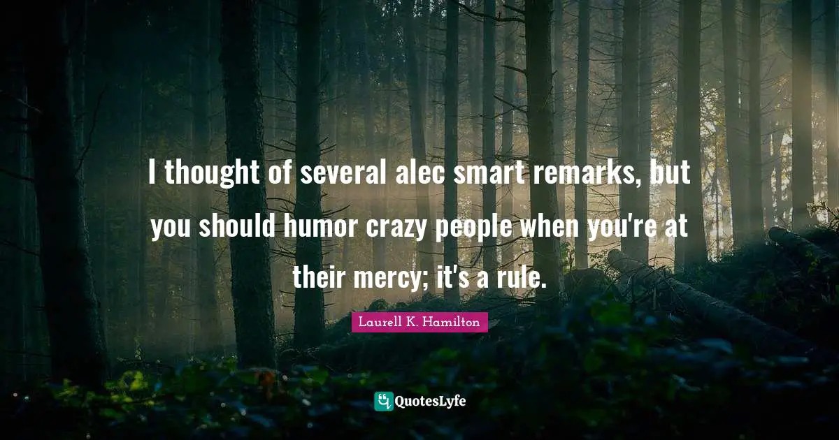 I thought of several alec smart remarks, but you should humor crazy people when you're at their mercy; it's a rule.