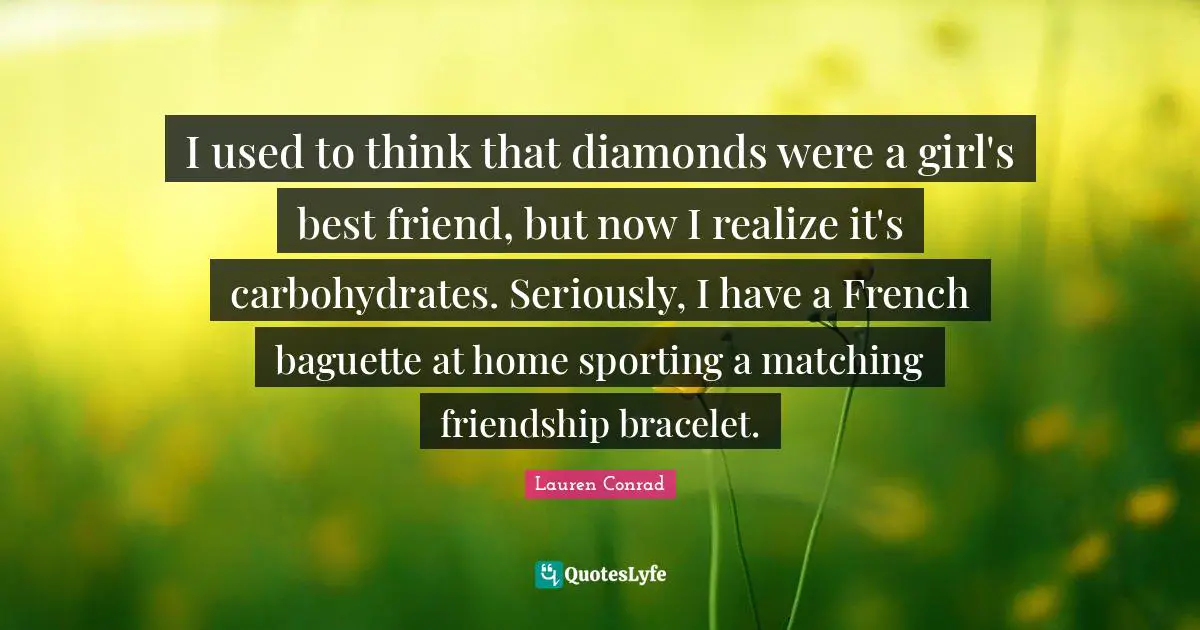 Bracelet Quotes: "I used to think that diamonds were a girl's best friend, but now I realize it's carbohydrates. Seriously, I have a French baguette at home sporting a matching friendship bracelet."