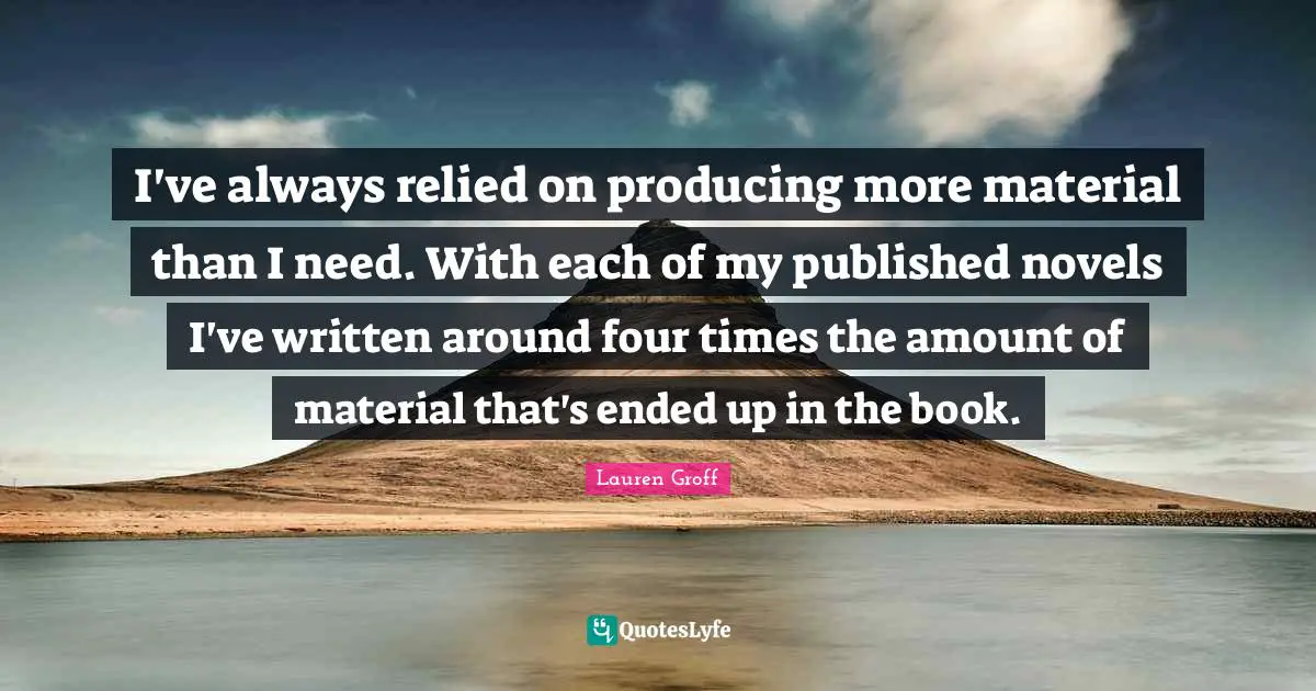 I've always relied on producing more material than I need. With each of my published novels I've written around four times the amount of material that's ended up in the book.