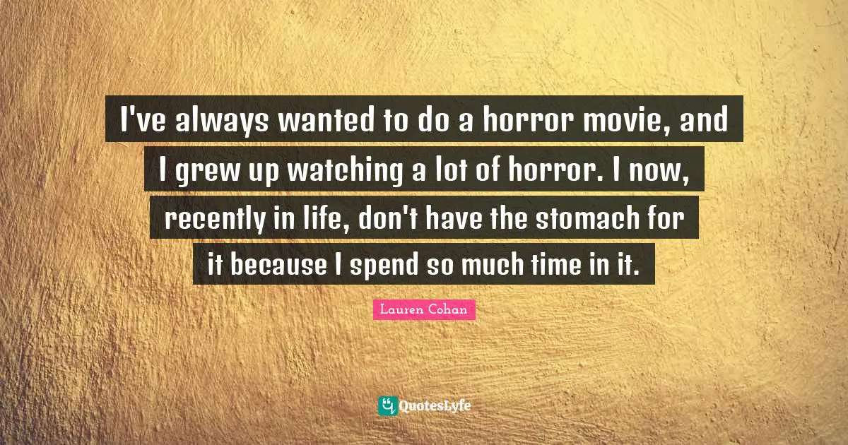 I've always wanted to do a horror movie, and I grew up watching a lot of horror. I now, recently in life, don't have the stomach for it because I spend so much time in it.