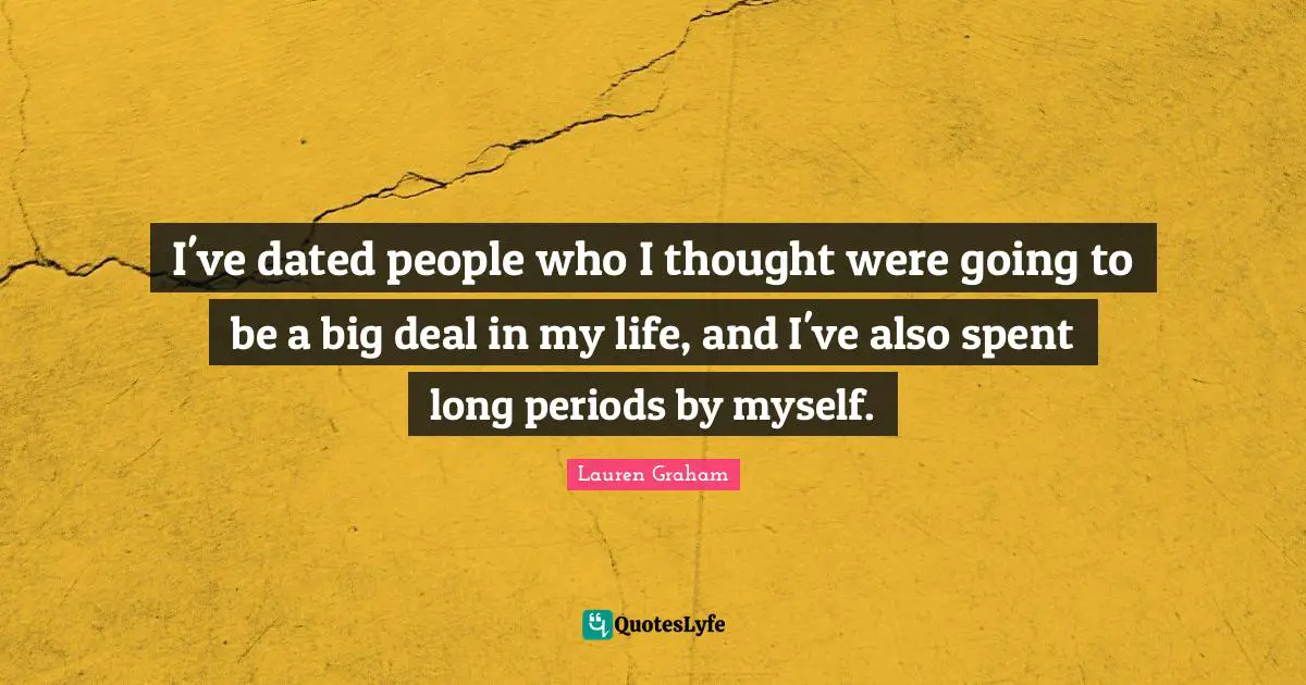 I've dated people who I thought were going to be a big deal in my life, and I've also spent long periods by myself.