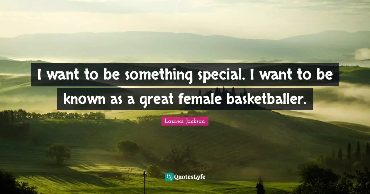 I want to be something special. I want to be known as a great female basketballer.