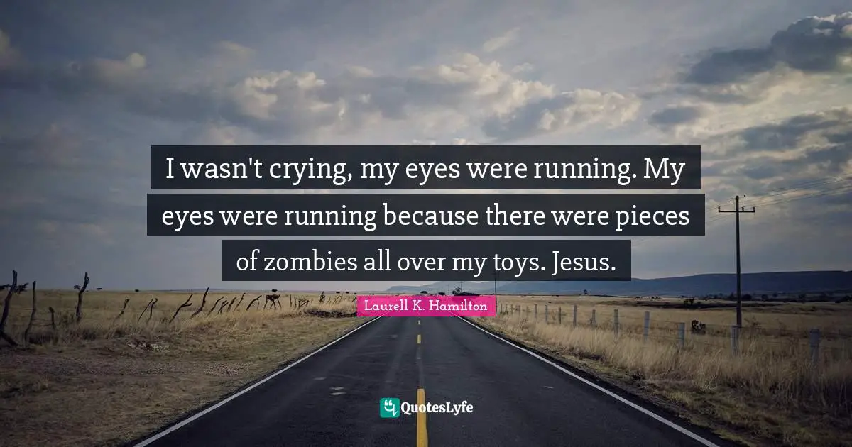Laurell K. Hamilton Quotes: "I wasn't crying, my eyes were running. My eyes were running because there were pieces of zombies all over my toys. Jesus."