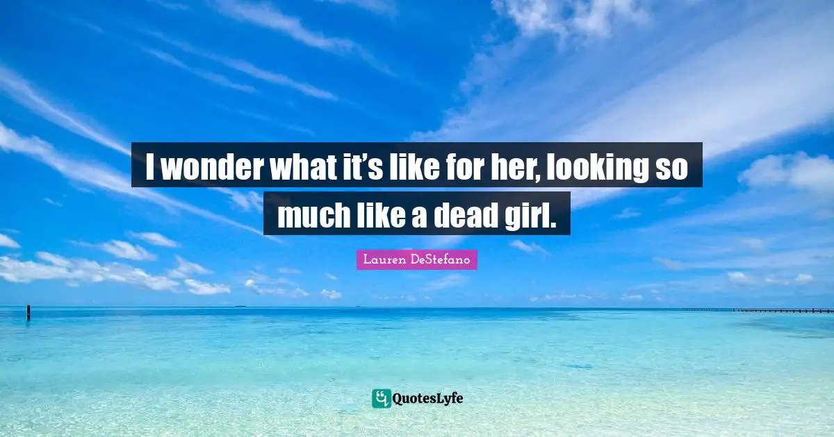 Lauren DeStefano Quotes: "I wonder what it’s like for her, looking so much like a dead girl."