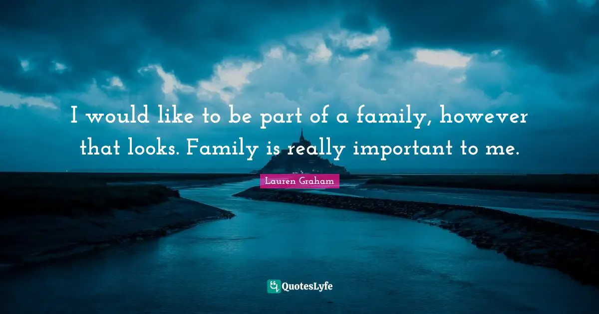 I would like to be part of a family, however that looks. Family is really important to me.
