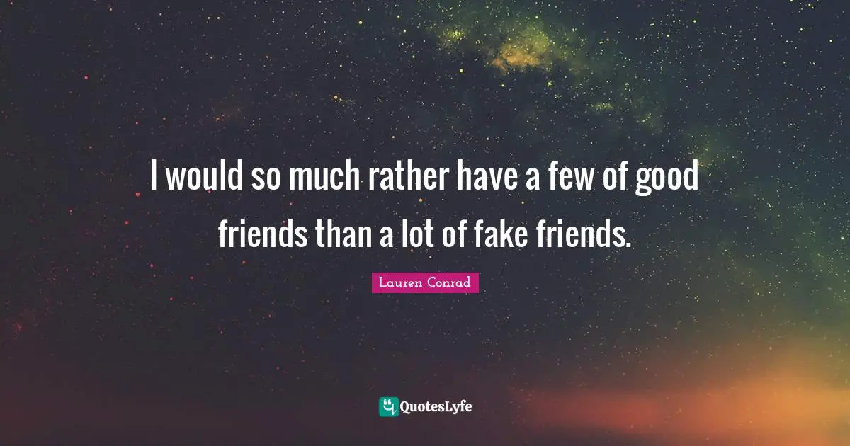 I would so much rather have a few of good friends than a lot of fake friends.