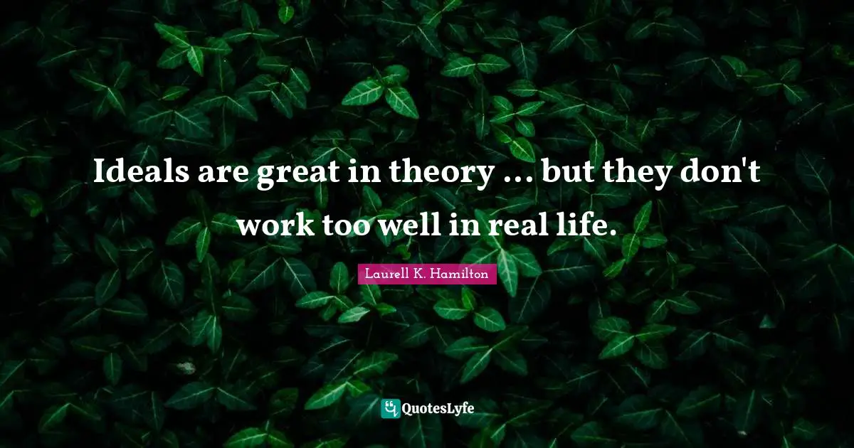 Ideals are great in theory ... but they don't work too well in real life.
