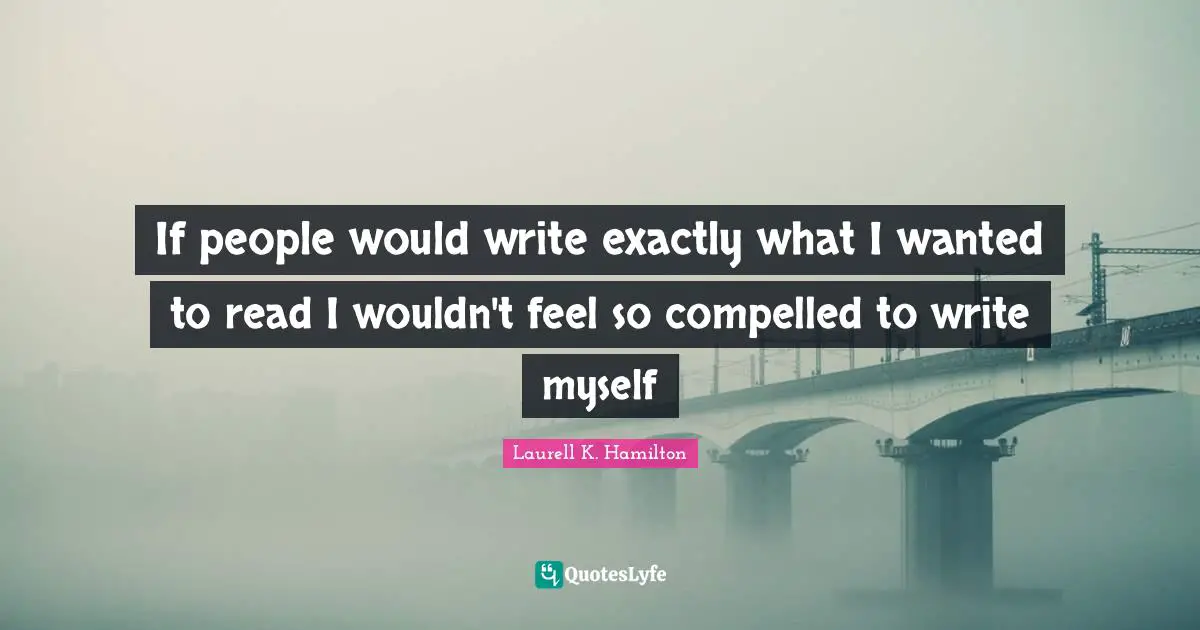 If people would write exactly what I wanted to read I wouldn't feel so compelled to write myself