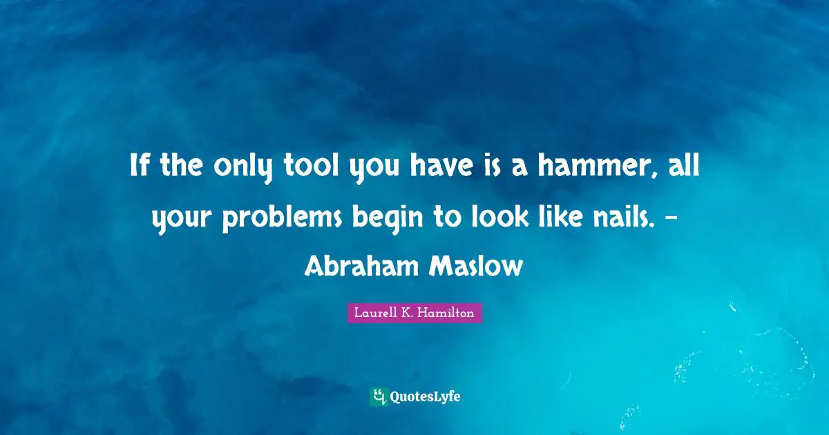 If the only tool you have is a hammer, all your problems begin to look like nails. - Abraham Maslow