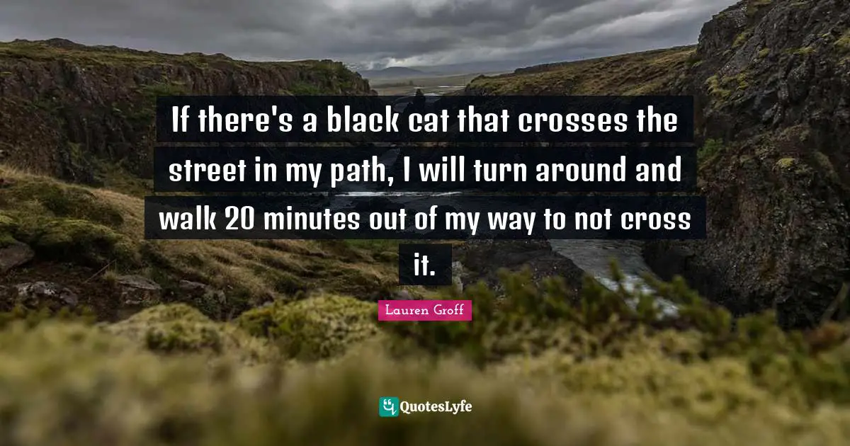 If there's a black cat that crosses the street in my path, I will turn around and walk 20 minutes out of my way to not cross it.