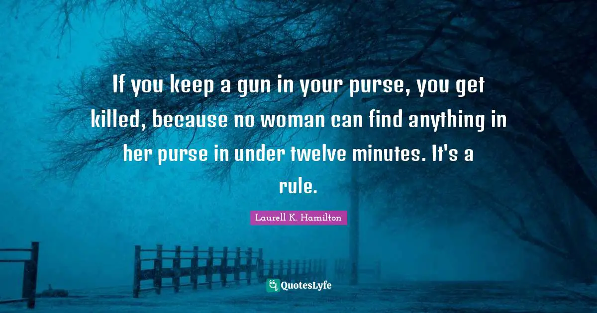 If you keep a gun in your purse, you get killed, because no woman can find anything in her purse in under twelve minutes. It's a rule.