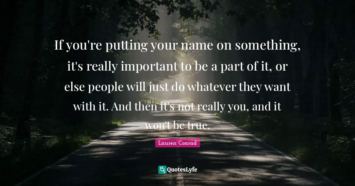 If you're putting your name on something, it's really important to be a part of it, or else people will just do whatever they want with it. And then it's not really you, and it won't be true.