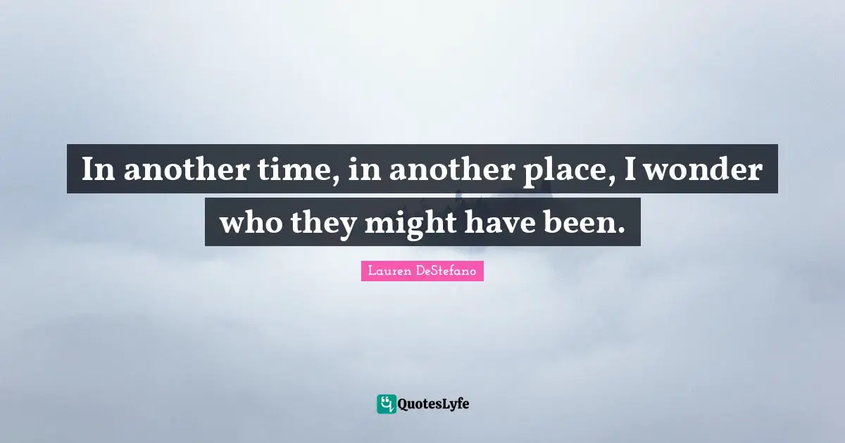 Lauren DeStefano Quotes: "In another time, in another place, I wonder who they might have been."