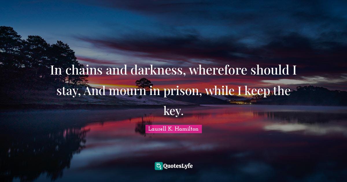 In chains and darkness, wherefore should I stay, And mourn in prison