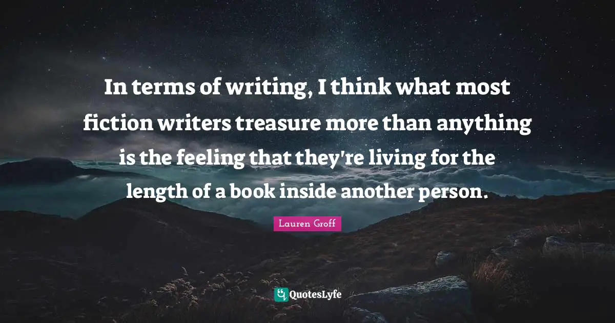 In terms of writing, I think what most fiction writers treasure more than anything is the feeling that they're living for the length of a book inside another person.