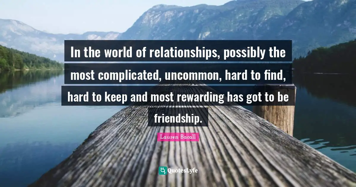In the world of relationships, possibly the most complicated, uncommon, hard to find, hard to keep and most rewarding has got to be friendship.