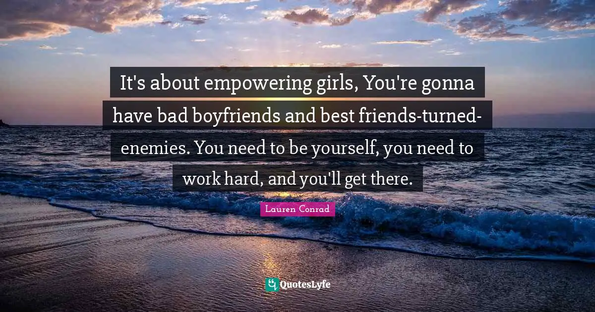 It's about empowering girls, You're gonna have bad boyfriends and best friends-turned-enemies. You need to be yourself, you need to work hard, and you'll get there.