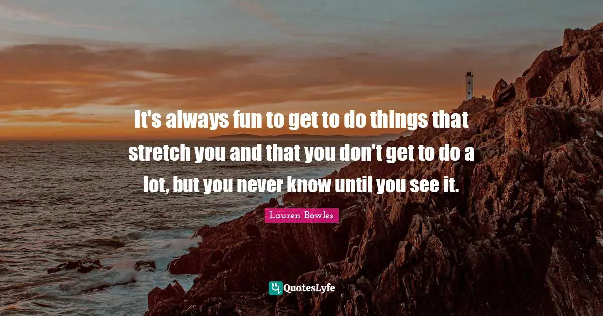 It's always fun to get to do things that stretch you and that you don't get to do a lot, but you never know until you see it.