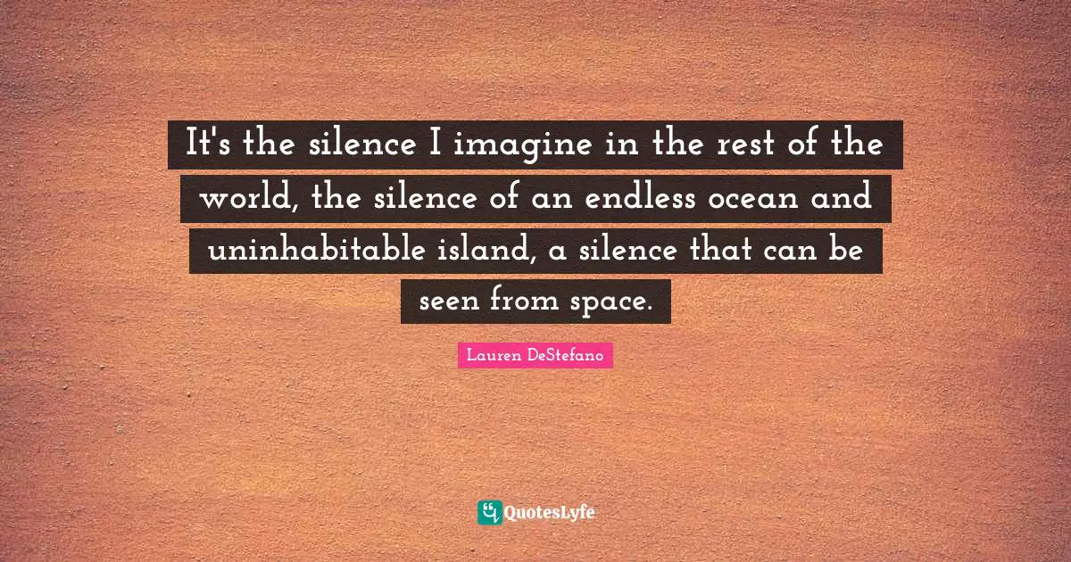 It's the silence I imagine in the rest of the world, the silence of an endless ocean and uninhabitable island, a silence that can be seen from space.
