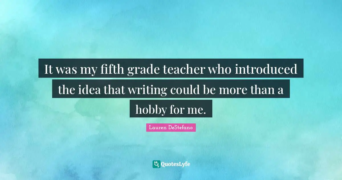 Lauren DeStefano Quotes: "It was my fifth grade teacher who introduced the idea that writing could be more than a hobby for me."