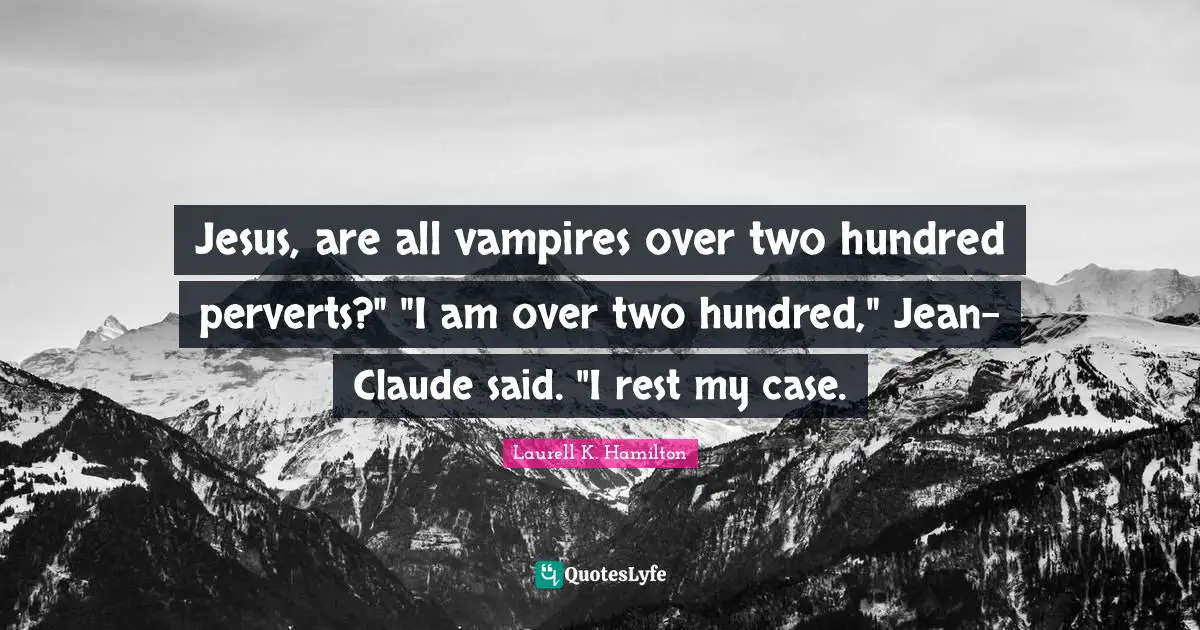 Jesus, are all vampires over two hundred perverts?" "I am over two hundred," Jean-Claude said. "I rest my case.