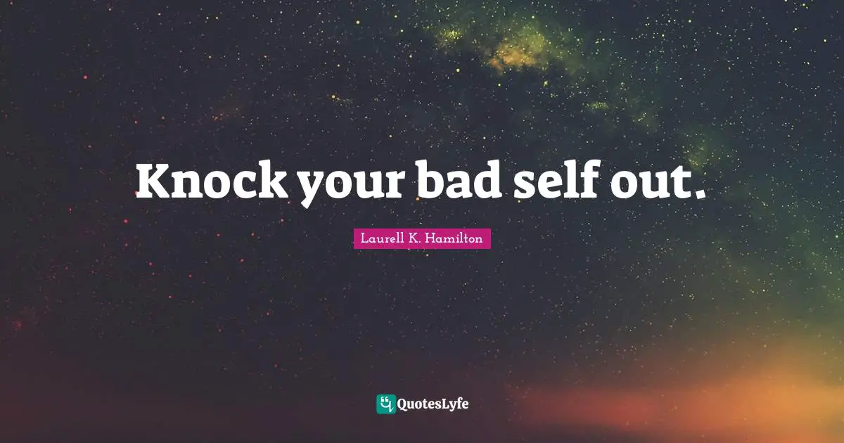 Knock your bad self out.