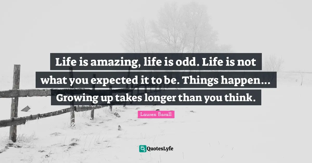 Life is amazing, life is odd. Life is not what you expected it to be. Things happen... Growing up takes longer than you think.